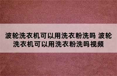 波轮洗衣机可以用洗衣粉洗吗 波轮洗衣机可以用洗衣粉洗吗视频